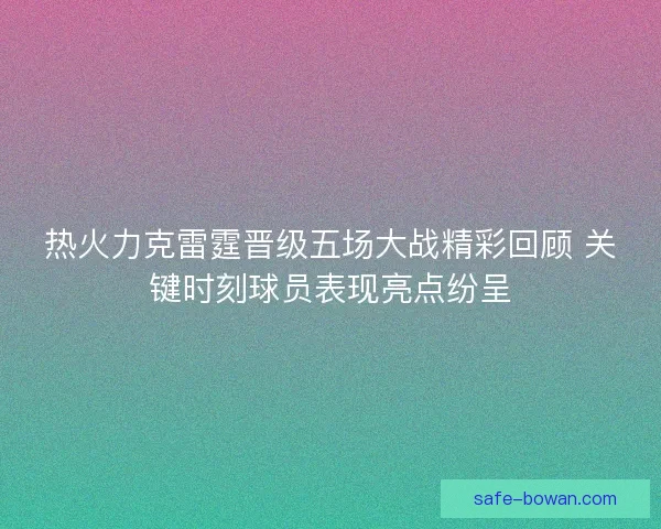 热火力克雷霆晋级五场大战精彩回顾 关键时刻球员表现亮点纷呈