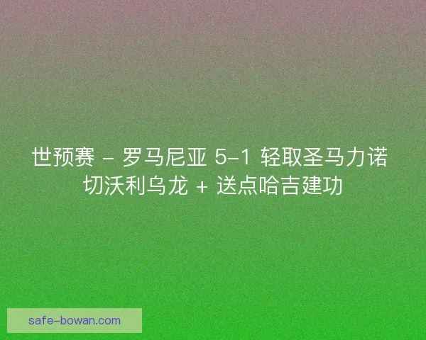 世预赛 - 罗马尼亚 5-1 轻取圣马力诺 切沃利乌龙 + 送点哈吉建功